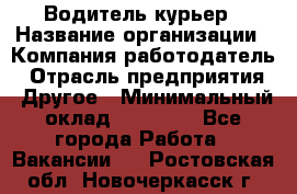 Водитель-курьер › Название организации ­ Компания-работодатель › Отрасль предприятия ­ Другое › Минимальный оклад ­ 40 000 - Все города Работа » Вакансии   . Ростовская обл.,Новочеркасск г.